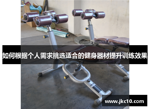 如何根据个人需求挑选适合的健身器材提升训练效果