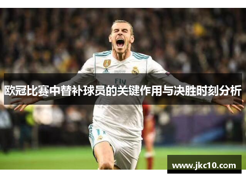 欧冠比赛中替补球员的关键作用与决胜时刻分析